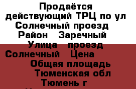 Продаётся действующий ТРЦ по ул.Солнечный проезд › Район ­ Заречный › Улица ­ проезд Солнечный › Цена ­ 300 000 000 › Общая площадь ­ 4 000 - Тюменская обл., Тюмень г. Недвижимость » Помещения продажа   . Тюменская обл.,Тюмень г.